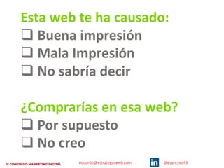 eduardo@estrategasweb.com @esanchez43
Esta web te ha causado:
q Buena impresión
q Mala Impresión
q No sabría decir
¿Comprarías en esa web?
q Por supuesto
q No creo
 