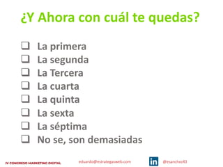 eduardo@estrategasweb.com @esanchez43
¿Y Ahora con cuál te quedas?
q La primera
q La segunda
q La Tercera
q La cuarta
q La quinta
q La sexta
q La séptima
q No se, son demasiadas
 