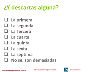 eduardo@estrategasweb.com @esanchez43
¿Y descartas alguna?
q La primera
q La segunda
q La Tercera
q La cuarta
q La quinta
q La sexta
q La séptima
q No se, son demasiadas
 
