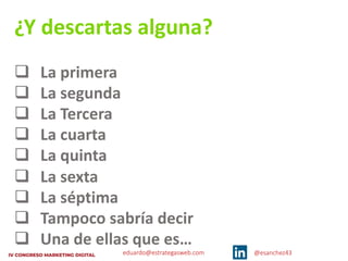 eduardo@estrategasweb.com @esanchez43
¿Y descartas alguna?
q La primera
q La segunda
q La Tercera
q La cuarta
q La quinta
q La sexta
q La séptima
q Tampoco sabría decir
q Una de ellas que es…
 
