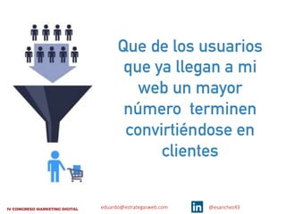 eduardo@estrategasweb.com @esanchez43
Que de los usuarios
que ya llegan a mi
web un mayor
número terminen
convirtiéndose en
clientes
 