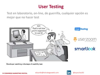 eduardo@estrategasweb.com @esanchez43
User Testing
Test en laboratorio, on-line, de guerrilla, cualquier opción es
mejor que no hacer test
 