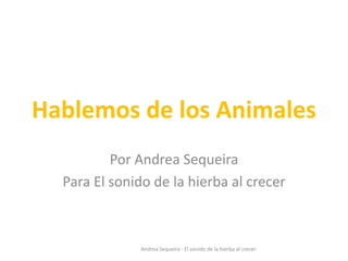 Hablemos de los Animales
Por Andrea Sequeira
Para El sonido de la hierba al crecer
Andrea Sequeira - El sonido de la hierba al crecer
 