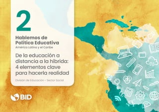 De la educación a
distancia a la híbrida:
4 elementos clave
para hacerla realidad
2
Hablemos de
Política Educativa
América Latina y el Caribe
División de Educación - Sector Social
 