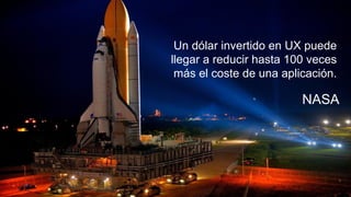 Un dólar invertido en UX puede
llegar a reducir hasta 100 veces
más el coste de una aplicación.
NASA
 
