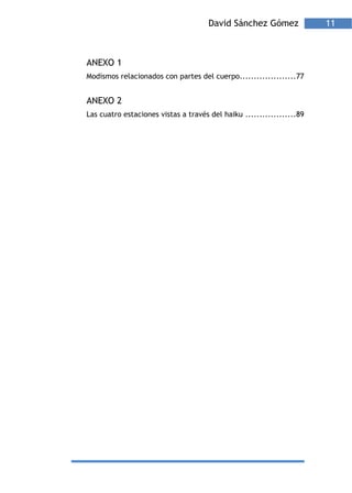 David Sánchez Gómez              11



ANEXO 1
Modismos relacionados con partes del cuerpo....................77


ANEXO 2
Las cuatro estaciones vistas a través del haiku ..................89
 