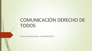 COMUNICACIÓN DERECHO DE 
TODOS 
FORO MACROREGIONAL “HABLEMOS PERÚ” 
 