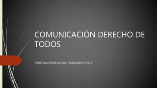 COMUNICACIÓN DERECHO DE 
TODOS 
FORO MACROREGIONAL “HABLEMOS PERÚ” 
 