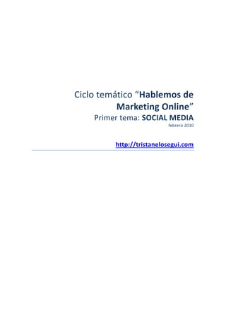 Ciclo temático “Hablemos de
          Marketing Online”
    Primer tema: SOCIAL MEDIA
                          febrero 2010



         http://tristanelosegui.com
 