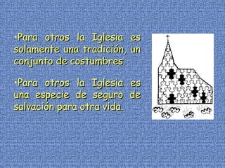 Para otros la Iglesia es solamente una tradición, un conjunto de costumbres. Para otros la Iglesia es una especie de seguro de salvación para otra vida. 