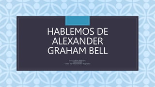 C
HABLEMOS DE
ALEXANDER
GRAHAM BELL
Luis Juárez Pedraza
10/03/2023
Taller de Habilidades Digitales
 