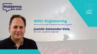 WSU: Engineering
Hablemos de ALMA: Wideband Sensitivity Upgrade
Juande Santander-Vela,
JAO Dev. Systems Engineer
 
