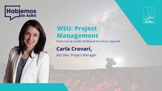 WSU: Project
Management
Hablemos de ALMA: Wideband Sensitivity Upgrade
Carla Crovari,
JAO Dev. Project Manager
 
