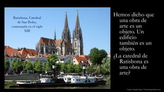 Ratisbona, Catedral
de San Pedro,
comenzada en el siglo
XIII
Hemos dicho que
una obra de
arte es un
objeto. Un
edificio
también es un
objeto.
¿La catedral de
Ratisbona es
una obra de
arte?
Carmen Águila, https://hortushesperidum.com
 