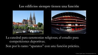 Los edificios siempre tienen una función
La catedral para ceremonias religiosas, el estadio para
competiciones deportivas.
Son por lo tanto “aparatos” con una función práctica.
Carmen Águila, https://hortushesperidum.com
 