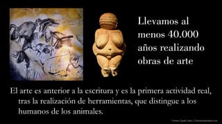 Llevamos al
menos 40.000
años realizando
obras de arte
El arte es anterior a la escritura y es la primera actividad real,
tras la realización de herramientas, que distingue a los
humanos de los animales.
Carmen Águila, https://hortushesperidum.com
 