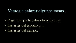 Vamos a aclarar algunas cosas…
• Digamos que hay dos clases de arte:
• Las artes del espacio y…
• Las artes del tiempo.
 