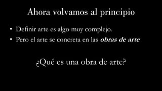 • Definir arte es algo muy complejo.
• Pero el arte se concreta en las obras de arte
¿Qué es una obra de arte?
Ahora volvamos al principio
 