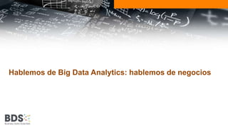 Hablemos de Big Data Analytics: hablemos de negocios 
 