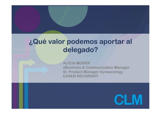 ¿Qué valor podemos aportar al
delegado?
ALICIA MODER
eBusiness & Communication Manager
Sr. Product Manager Gynaecology
CASEN RECORDATI
 