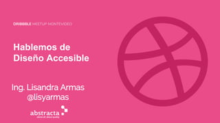 Hablemos de
Diseño Accesible
Ing. Lisandra Armas
@lisyarmas
DRIBBBLE MEETUP MONTEVIDEO
 