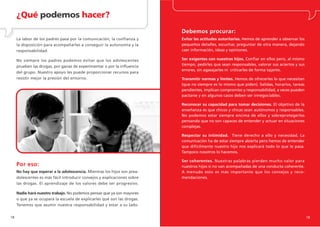 ¿Qué podemos hacer?
                                                                          Debemos procurar:
     La labor de los padres pasa por la comunicación, la confianza y      Evitar las actitudes autoritarias. Hemos de aprender a observar los
     la disposición para acompañarles a conseguir la autonomía y la       pequeños detalles, escuchar, preguntar de otra manera, dejando
     responsabilidad.                                                     caer información, ideas y opiniones.

     No siempre los padres podemos evitar que los adolescentes            Ser exigentes con nuestros hijos. Confiar en ellos pero, al mismo
     prueben las drogas, por ganas de experimentar o por la influencia    tiempo, pedirles que sean responsables, valorar sus aciertos y sus
                                                                          errores, sin agasajarles ni criticarles de forma tajante.
     del grupo. Nuestro apoyo les puede proporcionar recursos para
     resistir mejor la presión del entorno.                               Transmitir normas y límites. Hemos de ofrecerles lo que necesitan
                                                                          (que no siempre es lo mismo que piden). Salidas, horarios, tareas
                                                                          pendientes, implican compromiso y responsabilidad, a veces pueden
                                                                          pactarse y en algunos casos deben ser innegociables.

                                                                          Reconocer su capacidad para tomar decisiones. El objetivo de la
                                                                          enseñanza es que chicos y chicas sean autónomos y responsables.
                                                                          No podemos estar siempre encima de ellos y sobreprotegerlos
                                                                          pensando que no son capaces de entender y actuar en situaciones
                                                                          complejas.

                                                                          Respectar su intimidad. Tiene derecho a ello y necesidad. La
                                                                          comunicación ha de estar siempre abierta pero hemos de entender
                                                                          que difícilmente nuestro hijo nos explicará todo lo que le pasa.
                                                                          Tampoco nosotros lo hacemos.

                                                                          Ser coherentes. Nuestras palabras pierden mucho valor para
     Por eso:                                                             nuestros hijos si no van acompañadas de una conducta coherente.
     No hay que esperar a la adolescencia. Mientras los hijos son prea-   A menudo esto es más importante que los consejos y reco-
     dolescentes es más fácil introducir consejos y explicaciones sobre   mendaciones.
     las drogas. El aprendizaje de los valores debe ser progresivo.

     Nadie hará nuestro trabajo. No podemos pensar que ya son mayores
     o que ya se ocupará la escuela de explicarles qué son las drogas.
     Tenemos que asumir nuestra responsabilidad y estar a su lado.


18                                                                                                                                              19
 