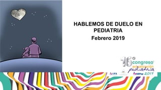 HABLEMOS DE DUELO EN
PEDIATRIA
Febrero 2019
 