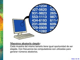 Slide 1.2- 50
Muestreo aleatorio simple:
Cada muestra del mismo tamaño tiene igual oportunidad de ser
elegida. Con frecuencia las computadoras son utilizadas para
generar números aleatorios.
Slide 1.1- 50
 