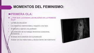 MOMENTOS DEL FEMINISMO:
PRIMERA OLA:
 ¿ POR QUE LUCHABAN LAS MUJERES EN LA PRIMERA
OLA?
• La falta de educación
• Los de...