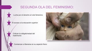 SEGUNDA OLA DEL FEMINISMO:
Lucha por el derecho al voto femenino
El acceso a la educación superior
Critican la obligatorie...