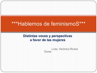 ***Hablemos de feminismoS***

    Distintas voces y perspectivas
         a favor de las mujeres

                         Lcda. Verónica Rivera
                Torres
 