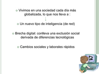 Vivimos en una sociedad cada día más globalizada, lo que nos lleva a :Un nuevo tipo de inteligencia (de red)Brecha digital: conlleva una exclusión social derivada de diferencias tecnológicas Cambios sociales y laborales rápidos 