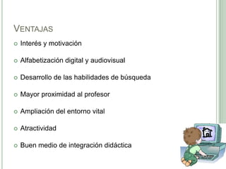VentajasInterés y motivaciónAlfabetización digital y audiovisualDesarrollo de las habilidades de búsquedaMayor proximidad al profesorAmpliación del entorno vitalAtractividadBuen medio de integración didáctica