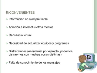 InconvenientesInformación no siempre fiableAdicción a internet u otros mediosCansancio virtualNecesidad de actualizar equipos y programasDistracciones (en internet por ejemplo, podemos distraernos con muchas cosas distintas)Falta de conocimiento de los mensajes