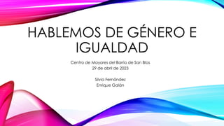 HABLEMOS DE GÉNERO E
IGUALDAD
Centro de Mayores del Barrio de San Blas
29 de abril de 2023
Silvia Fernández
Enrique Galán
 