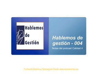 Hablemos de
gestión - 004
Notas del podcast Calidad 4
Fundación Gestión y Participación Social. www.asociaciones.org
0
 