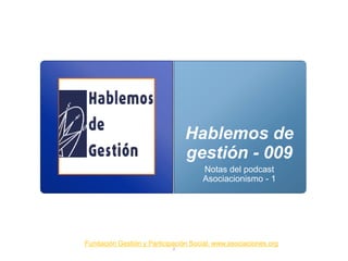 Hablemos de
                                gestión - 009
                                     Notas del podcast
                                     Asociacionismo - 1




Fundación Gestión y Participación Social. www.asociaciones.org
                            0
 