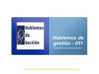 Hablemos de
                                gestión - 011
                                 Notas del podcast Asociaciones 3




Fundación Gestión y Participación Social. www.asociaciones.org
                            0
 
