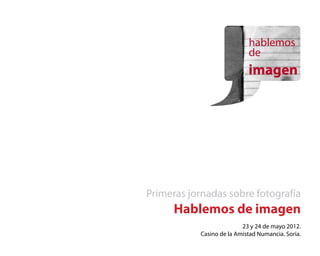 Primeras jornadas sobre fotografía
      Hablemos de imagen
                          23 y 24 de mayo 2012.
           Casino de la Amistad Numancia. Soria.
 