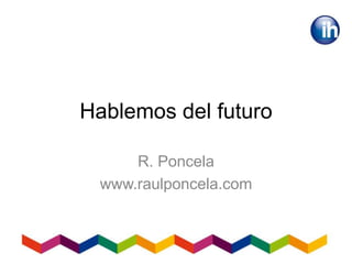 Hablemos del futuro
R. Poncela
www.raulponcela.com
 
