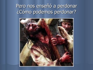 Pero nos enseñó a perdonar ¿Cómo podemos perdonar? 