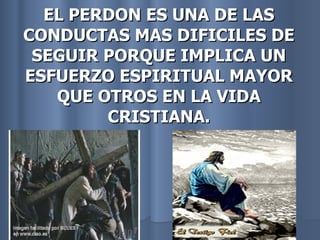 EL PERDON ES UNA DE LAS CONDUCTAS MAS DIFICILES DE SEGUIR PORQUE IMPLICA UN ESFUERZO ESPIRITUAL MAYOR QUE OTROS EN LA VIDA CRISTIANA. 