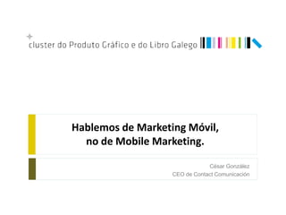 Hablemos de Marketing Móvil,
  no de Mobile Marketing.

                               César González
                   CEO de Contact Comunicación
 