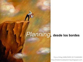 Planning, desde los bordes,[object Object],Para el blog HABLEMOS DE PLANNING,[object Object],http://hablemosdeplanning.blogspot.com,[object Object]