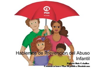 Hablemos de Prevención del Abuso
Infantil
Paloma Ruiz Ceballos
Comunicaciones Plan República Dominicana
 