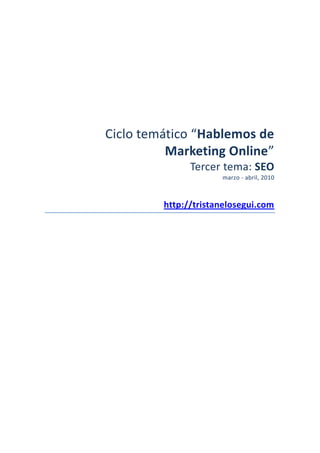 Ciclo temático “Hablemos de
          Marketing Online”
               Tercer tema: SEO
                      marzo - abril, 2010



         http://tristanelosegui.com
 