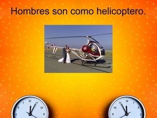 Hombres son como helicoptero.
 