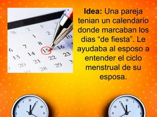 Idea: Una pareja
tenian un calendario
donde marcaban los
dias “de fiesta”. Le
ayudaba al esposo a
entender el ciclo
menstrual de su
esposa.
 