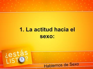 1. La actitud hacia el
sexo:
Hablemos de Sexo
 