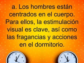 a. Los hombres están
centrados en el cuerpo.
Para ellos, la estimulación
visual es clave, así como
las fragancias y acciones
en el dormitorio.
 